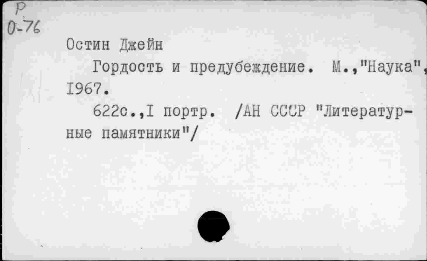 ﻿р
0-УС
Остин Джейн
Гордость и предубеждение. М.,"Наука", 1967.
622с.,I портр. /АН СССР "Литературные памятники"/